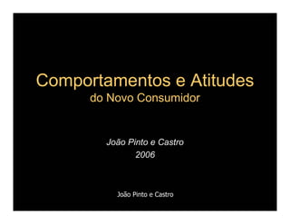 Comportamentos e Atitudes
      do Novo Consumidor


        João Pinto e Castro
               2006



          João Pinto e Castro
 
