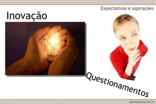 Expectativas e aspirações  Questionamentos Inovação 