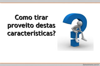 Como tirar proveito destas características? 