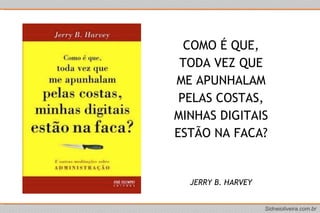 COMO É QUE, TODA VEZ QUE ME APUNHALAM PELAS COSTAS, MINHAS DIGITAIS ESTÃO NA FACA? JERRY B. HARVEY 