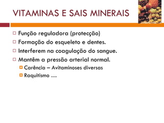 VITAMINAS E SAIS MINERAIS Função reguladora (protecção) Formação do esqueleto e dentes. Interferem na coagulação do sangue. Mantêm a pressão arterial normal. Carência – Avitaminoses diversas Raquitismo …  