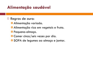 Alimentação saudável Regras de ouro: Alimentação variada. Alimentação rica em vegetais e fruta. Pequeno-almoço. Comer cinco/seis vezes por dia.  SOPA de legumes ao almoço e jantar. 