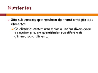 Nutrientes São substâncias que resultam da transformação dos alimentos. Os alimentos contêm uma maior ou menor diversidade de nutrientes e, em quantidades que diferem de alimento para alimento.  