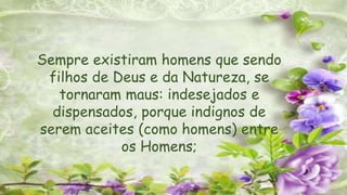 Sempre existiram homens que sendo
filhos de Deus e da Natureza, se
tornaram maus: indesejados e
dispensados, porque indignos de
serem aceites (como homens) entre
os Homens;
 