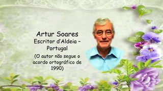 Artur Soares
Escritor d’Aldeia –
Portugal
(O autor não segue o
acordo ortográfico de
1990)
 