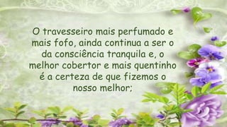 O travesseiro mais perfumado e
mais fofo, ainda continua a ser o
da consciência tranquila e, o
melhor cobertor e mais quentinho
é a certeza de que fizemos o
nosso melhor;
 