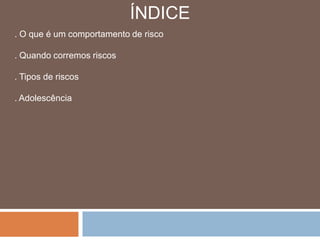 ÍNDICE . O que é um comportamento de risco . Quando corremos riscos. Tipos de riscos. Adolescência 