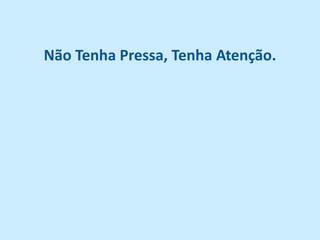 Não Tenha Pressa, Tenha Atenção.
 