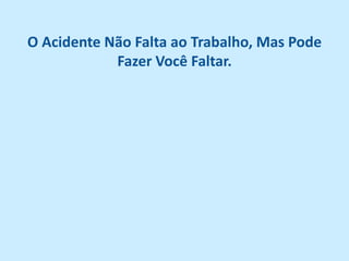 O Acidente Não Falta ao Trabalho, Mas Pode
            Fazer Você Faltar.
 