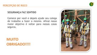 PERCEPÇÃO DE RISCO
MUITO
OBRIGADO!!!!
SEGURANÇA FAZ SENTIDO
Comece por você e depois ajude seu colega
de trabalho a fazer o mesmo. Afinal nosso
maior objetivo é voltar para nossas casas
seguros.
 