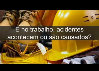 E no trabalho, acidentes
acontecem ou são causados?
 