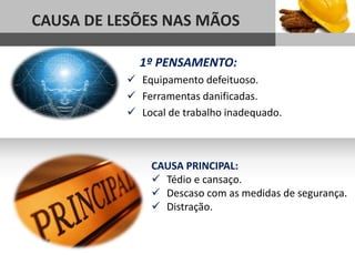 CAUSA DE LESÕES NAS MÃOS
Sub headline
1º PENSAMENTO:
 Equipamento defeituoso.
 Ferramentas danificadas.
 Local de trabalho inadequado.
CAUSA PRINCIPAL:
 Tédio e cansaço.
 Descaso com as medidas de segurança.
 Distração.
 