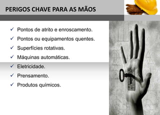 1
Sub headline
PERIGOS CHAVE PARA AS MÃOS
 Pontos de atrito e enroscamento.
 Pontos ou equipamentos quentes.
 Superfícies rotativas.
 Máquinas automáticas.
 Eletricidade.
 Prensamento.
 Produtos químicos.
 