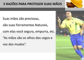1
5 RAZÕES PARA PROTEGER SUAS MÃOS
Sub headline
Suas mãos são preciosas,
são suas Ferramentas Naturais,
com elas você segura, empurra, etc.
“As mãos são os olhos dos cegos e
voz dos mudos”.
 
