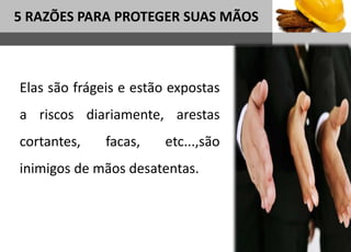 1
5 RAZÕES PARA PROTEGER SUAS MÃOS
Sub headline
Elas são frágeis e estão expostas
a riscos diariamente, arestas
cortantes, facas, etc...,são
inimigos de mãos desatentas.
 