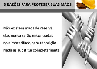 1
5 RAZÕES PARA PROTEGER SUAS MÃOS
Sub headline
Não existem mãos de reserva,
elas nunca serão encontradas
no almoxarifado para reposição.
Nada as substitui completamente.
 