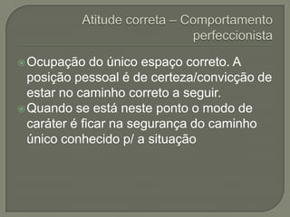  Ocupação    do único espaço correto. A
  posição pessoal é de certeza/convicção de
  estar no caminho correto a seguir.
 Quando se está neste ponto o modo de
  caráter é ficar na segurança do caminho
  único conhecido p/ a situação
 