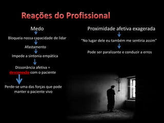 Medo
Bloqueia nossa capacidade de lidar
Afastamento
Impede a sintonia empática
Dissonância afetiva =
desconexão com o paciente
Perde-se uma das forças que pode
manter o paciente vivo
Proximidade afetiva exagerada
“No lugar dele eu também me sentiria assim”
Pode ser paralizante e conduzir a erros
 