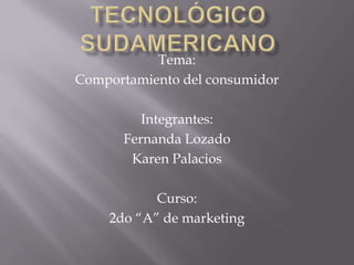 Tecnológico sudamericano Tema: Comportamiento del consumidor Integrantes: Fernanda Lozado Karen Palacios Curso: 2do “A” de marketing 