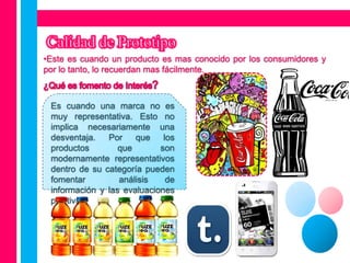 •Este es cuando un producto es mas conocido por los consumidores y
por lo tanto, lo recuerdan mas fácilmente.



 Es cuando una marca no es
 muy representativa. Esto no
 implica necesariamente una
 desventaja.   Por    que    los
 productos        que       son
 modernamente representativos
 dentro de su categoría pueden
 fomentar         análisis    de
 información y las evaluaciones
 positivas.
 