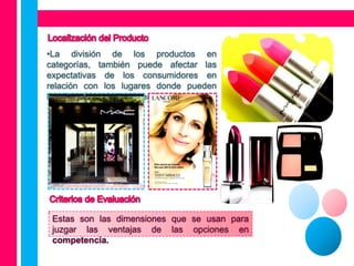 •La división de los productos en
categorías, también puede afectar las
expectativas de los consumidores en
relación con los lugares donde pueden
localizar el producto deseado.




 Estas son las dimensiones que se usan para
 juzgar las ventajas de las opciones en
 competencia.
 