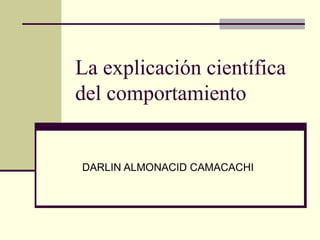 La explicación científica
del comportamiento
DARLIN ALMONACID CAMACACHI
 