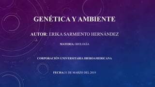 GENÉTICA Y AMBIENTE
AUTOR: ERIKA SARMIENTO HERNÁNDEZ
MATERIA: BIOLOGÍA
CORPORACIÓN UNIVERSITARIA IBEROAMERICANA
FECHA:31 DE MARZO DEL 2019
 