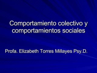 Comportamiento colectivo y comportamientos sociales Profa. Elizabeth Torres Millayes Psy.D.  