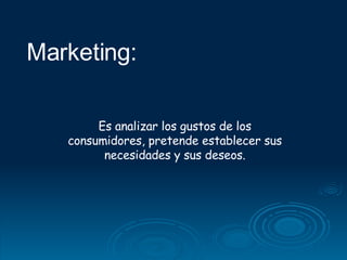 Marketing:   Es analizar los gustos de los consumidores, pretende establecer sus necesidades y sus deseos. 