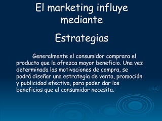 El marketing influye mediante Estrategias Generalmente el consumidor comprara el producto que la ofrezca mayor beneficio. ...