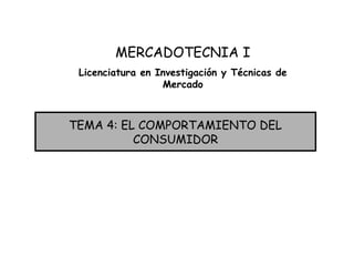 TEMA 4: EL COMPORTAMIENTO DEL
CONSUMIDOR
MERCADOTECNIA I
Licenciatura en Investigación y Técnicas de
Mercado
 