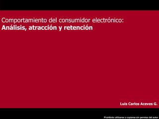 Comportamiento del consumidor electrónico: Análisis, atracción y retención  Luis Carlos Aceves G. 