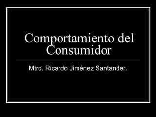 Comportamiento del Consumidor Mtro. Ricardo Jiménez Santander. 