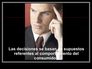 Las decisiones se basan en supuestos referentes al comportamiento del consumidor. 