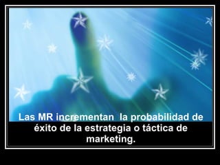 Las MR incrementan  la probabilidad de éxito de la estrategia o táctica de marketing. 
