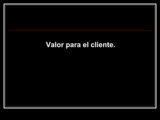 Valor para el cliente. 