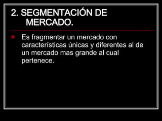 2. SEGMENTACIÓN DE MERCADO. Es fragmentar un mercado con características únicas y diferentes al de un mercado mas grande al cual pertenece. 