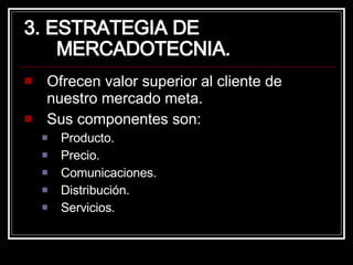 3. ESTRATEGIA DE MERCADOTECNIA. Ofrecen valor superior al cliente de nuestro mercado meta. Sus componentes son: Producto. Precio. Comunicaciones. Distribución. Servicios. 