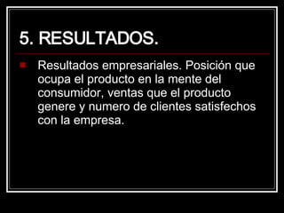 5. RESULTADOS. Resultados empresariales. Posición que ocupa el producto en la mente del consumidor, ventas que el producto genere y numero de clientes satisfechos con la empresa. 