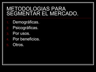 METODOLOGIAS PARA SEGMENTAR EL MERCADO. Demográficas. Psicográficas. Por usos. Por beneficios. Otros. 