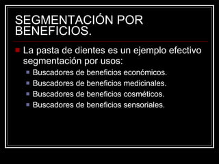 SEGMENTACIÓN POR BENEFICIOS. La pasta de dientes es un ejemplo efectivo segmentación por usos: Buscadores de beneficios económicos. Buscadores de beneficios medicinales. Buscadores de beneficios cosméticos. Buscadores de beneficios sensoriales. 