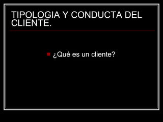 TIPOLOGIA Y CONDUCTA DEL CLIENTE. ¿Qué es un cliente? 
