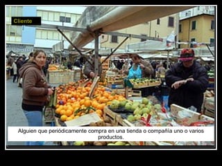 Alguien que periódicamente compra en una tienda o compañía uno o varios productos. Cliente 