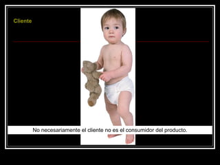 No necesariamente el cliente no es el consumidor del producto. Cliente 