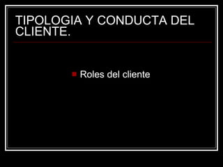 TIPOLOGIA Y CONDUCTA DEL CLIENTE. Roles del cliente 