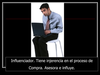 Influenciador. Tiene injerencia en el proceso de Compra. Asesora e influye. 