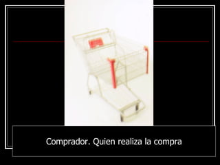 Comprador. Quien realiza la compra 