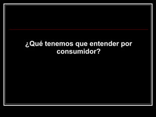 ¿Qué tenemos que entender por consumidor? 