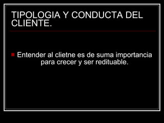 TIPOLOGIA Y CONDUCTA DEL CLIENTE. Entender al clietne es de suma importancia para crecer y ser redituable. 