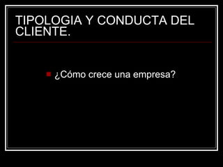 TIPOLOGIA Y CONDUCTA DEL CLIENTE. ¿Cómo crece una empresa? 